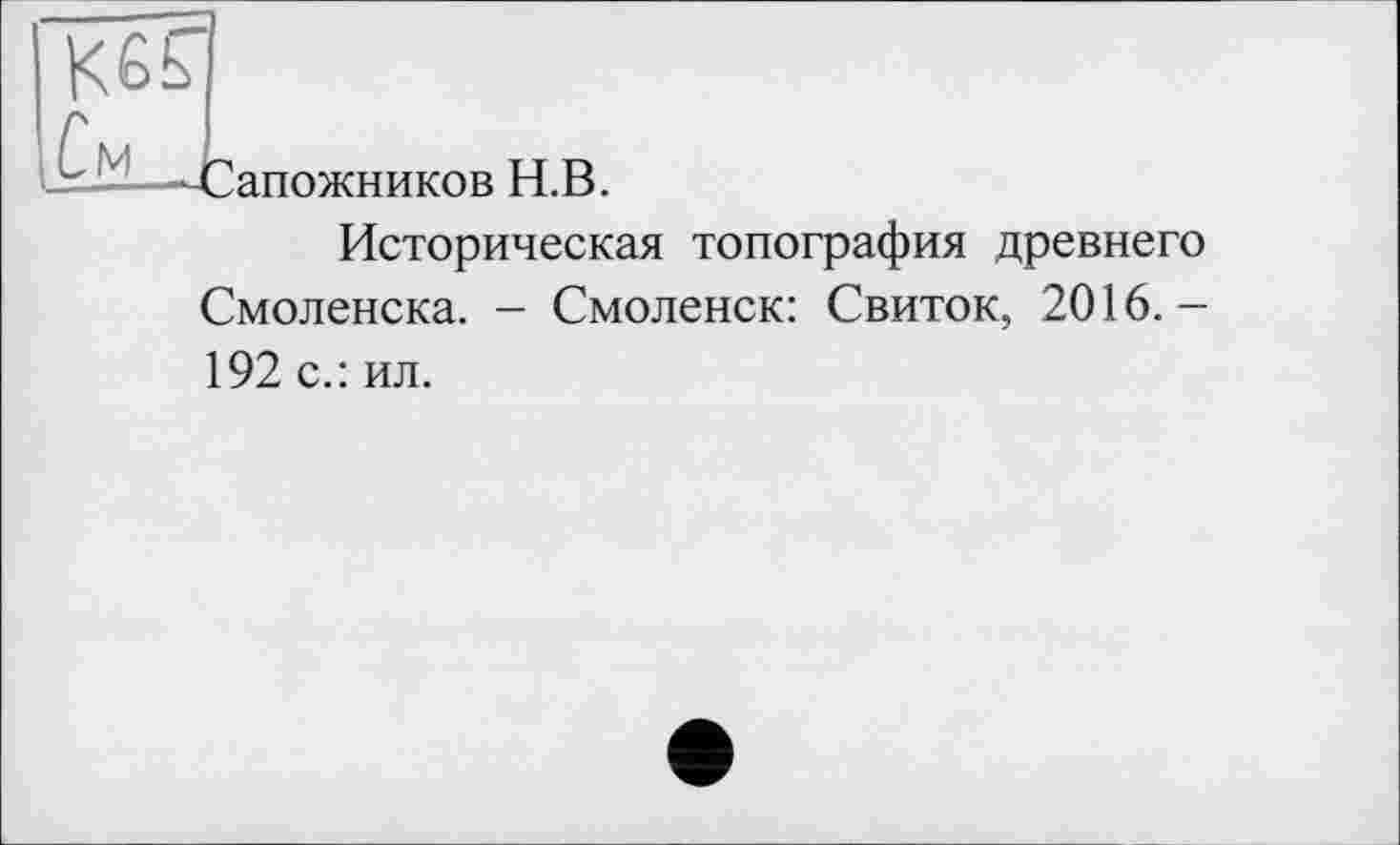 ﻿JtU—-Сапожников H.B.
Историческая топография древнего Смоленска. - Смоленск: Свиток, 2016. — 192 с.: ил.